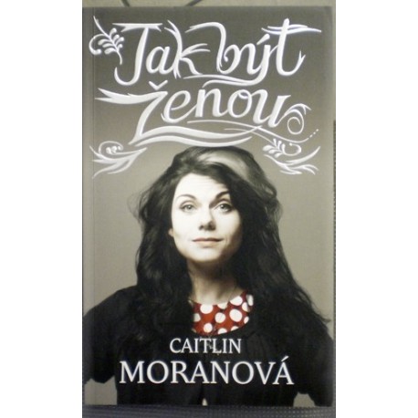 Moranová Caitlin - Jak být ženou
